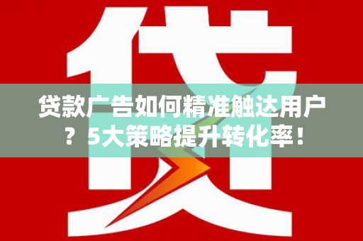绥化贷款广告如何精准触达用户？5大策略提升转化率！