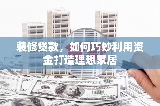 绥化装修贷款，如何巧妙利用资金打造理想家居