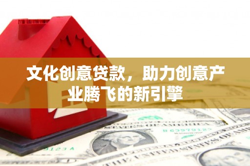 绥化文化创意贷款，助力创意产业腾飞的新引擎