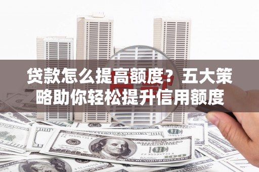 绥化贷款怎么提高额度？五大策略助你轻松提升信用额度