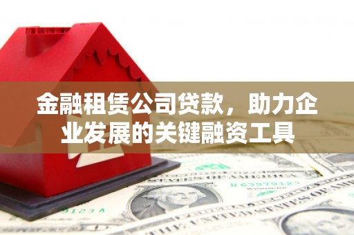 绥化金融租赁公司贷款，助力企业发展的关键融资工具