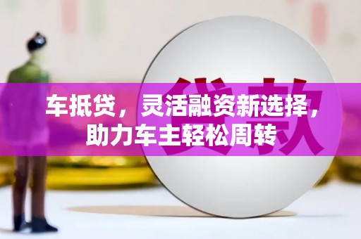 绥化车抵贷，灵活融资新选择，助力车主轻松周转