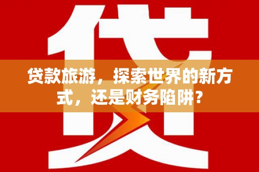 绥化贷款旅游，探索世界的新方式，还是财务陷阱？