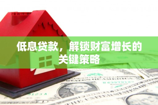 绥化低息贷款，解锁财富增长的关键策略