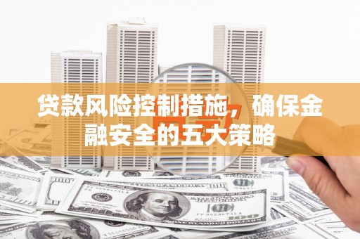 绥化贷款风险控制措施，确保金融安全的五大策略