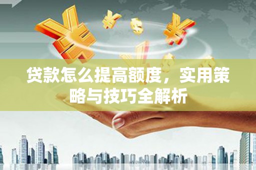 绥化贷款怎么提高额度，实用策略与技巧全解析