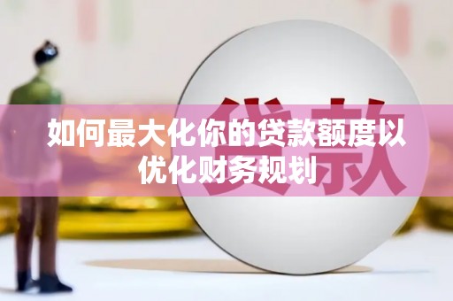 绥化如何最大化你的贷款额度以优化财务规划