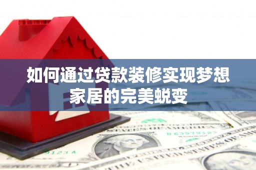 绥化如何通过贷款装修实现梦想家居的完美蜕变
