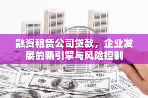 绥化融资租赁公司贷款，企业发展的新引擎与风险控制