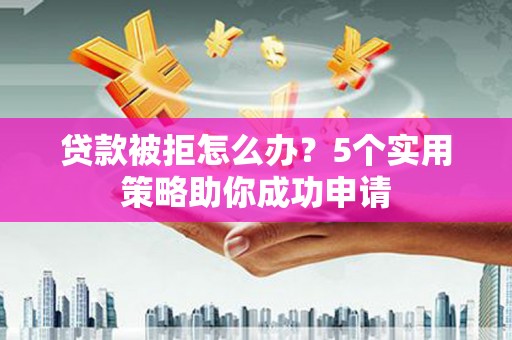 绥化贷款被拒怎么办？5个实用策略助你成功申请