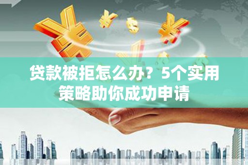 绥化贷款被拒怎么办？5个实用策略助你成功申请