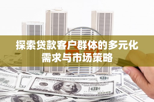 绥化探索贷款客户群体的多元化需求与市场策略