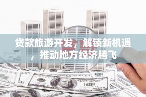绥化贷款旅游开发，解锁新机遇，推动地方经济腾飞