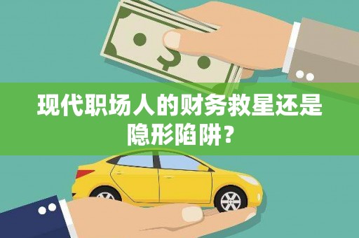 绥化现代职场人的财务救星还是隐形陷阱？
