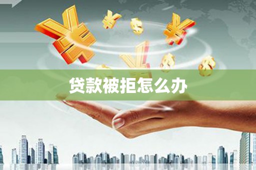 绥化贷款被拒怎么办